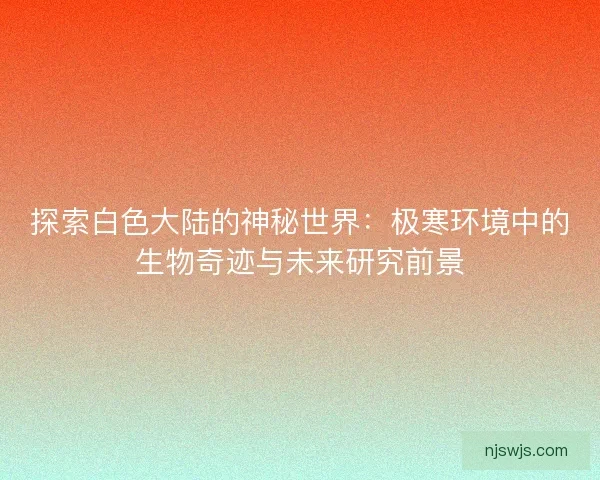 探索白色大陆的神秘世界：极寒环境中的生物奇迹与未来研究前景