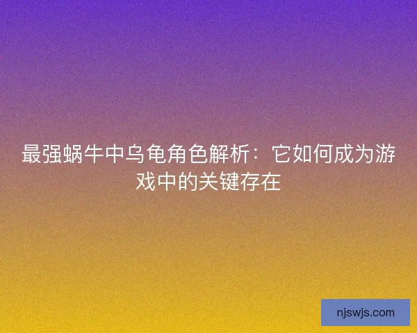 最强蜗牛中乌龟角色解析：它如何成为游戏中的关键存在
