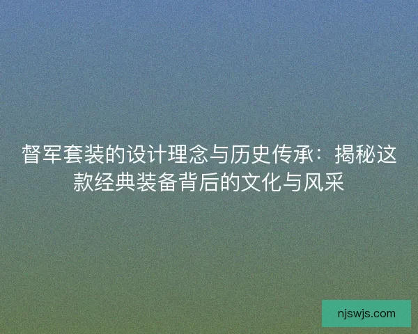 督军套装的设计理念与历史传承：揭秘这款经典装备背后的文化与风采