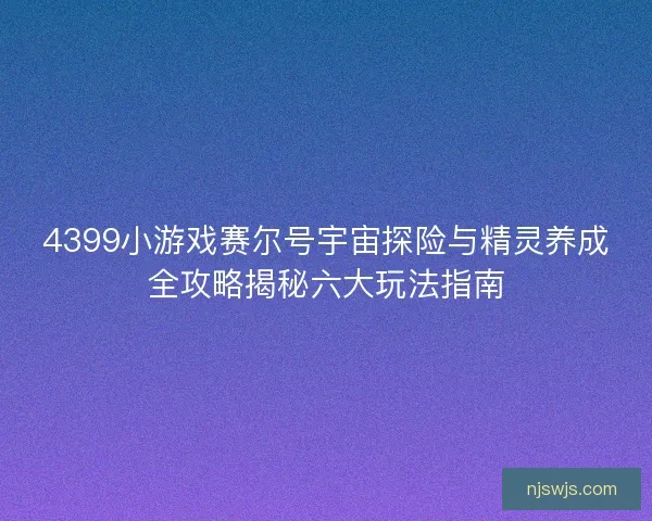 4399小游戏赛尔号宇宙探险与精灵养成全攻略揭秘六大玩法指南