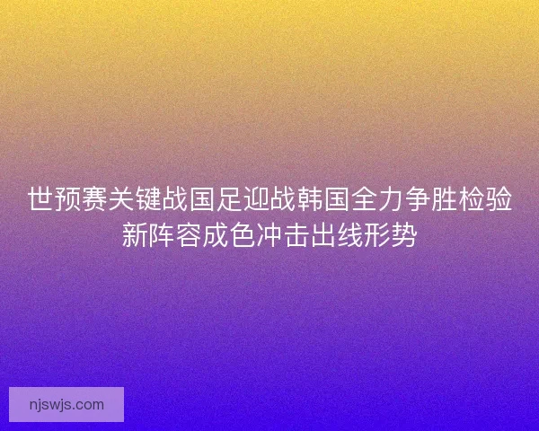 世预赛关键战国足迎战韩国全力争胜检验新阵容成色冲击出线形势