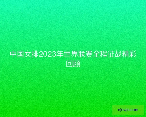 中国女排2023年世界联赛全程征战精彩回顾