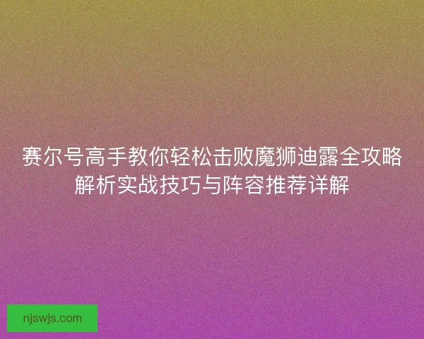 赛尔号高手教你轻松击败魔狮迪露全攻略解析实战技巧与阵容推荐详解