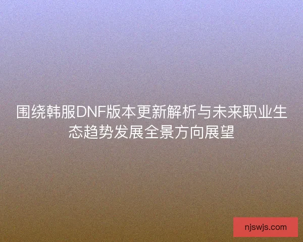 围绕韩服DNF版本更新解析与未来职业生态趋势发展全景方向展望