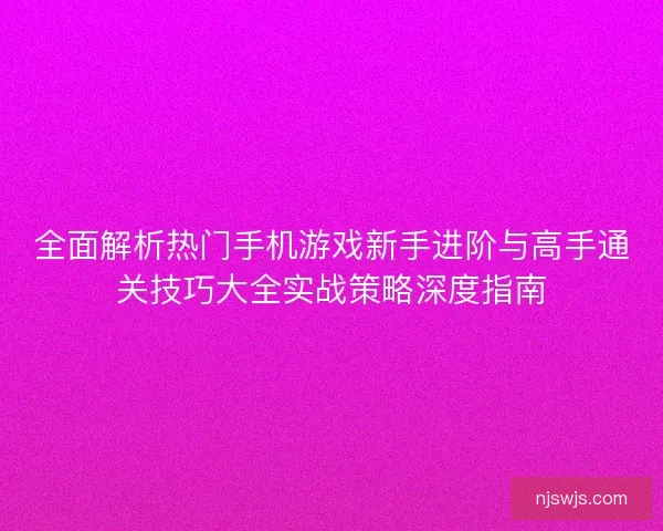 全面解析热门手机游戏新手进阶与高手通关技巧大全实战策略深度指南